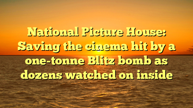 National Picture House: Saving the cinema hit by a one-tonne Blitz bomb as dozens watched on inside