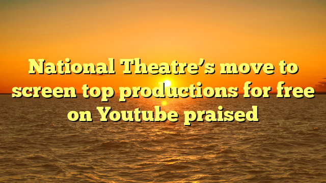 National Theatre’s move to screen top productions for free on Youtube praised