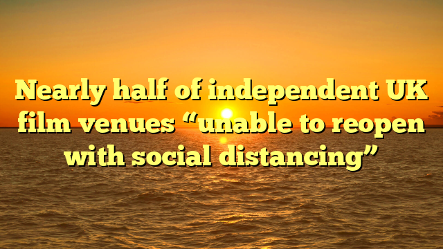 Nearly half of independent UK film venues “unable to reopen with social distancing”