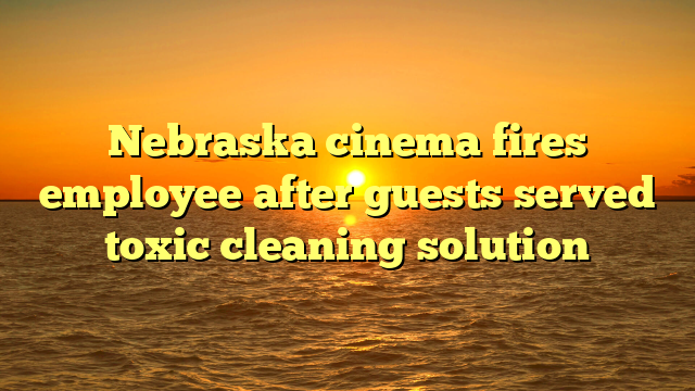 Nebraska cinema fires employee after guests served toxic cleaning solution