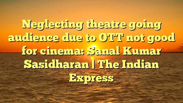 Neglecting theatre going audience due to OTT not good for cinema: Sanal Kumar Sasidharan | The Indian Express