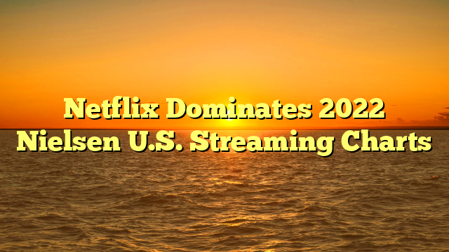Netflix Dominates 2022 Nielsen U.S. Streaming Charts