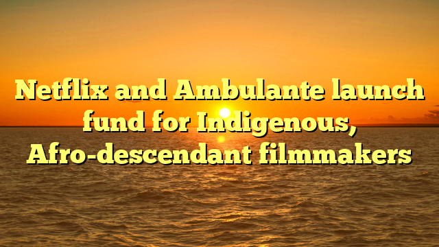 Netflix and Ambulante launch fund for Indigenous, Afro-descendant filmmakers