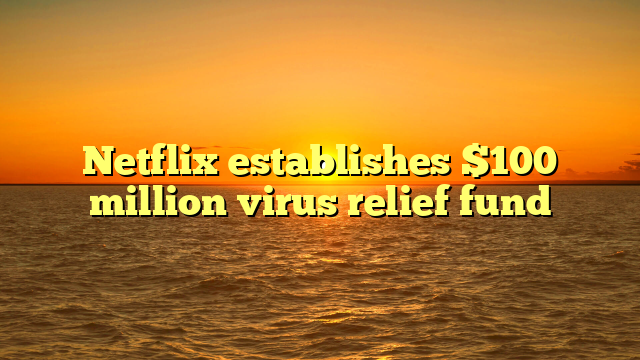 Netflix establishes $100 million virus relief fund