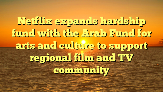 Netflix expands hardship fund with the Arab Fund for arts and culture to support regional film and TV community