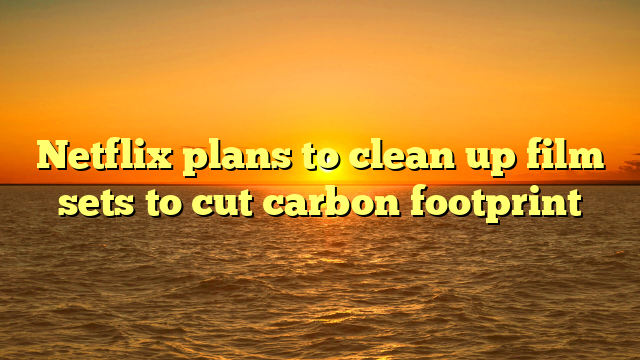 Netflix plans to clean up film sets to cut carbon footprint