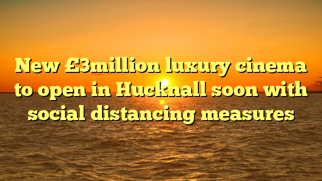 New £3million luxury cinema to open in Hucknall soon with social distancing measures