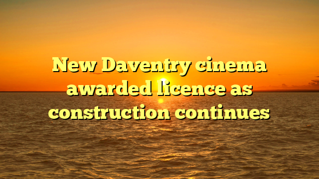 New Daventry cinema awarded licence as construction continues