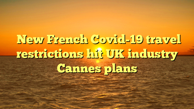 ​New French Covid-19 travel restrictions hit UK industry Cannes plans