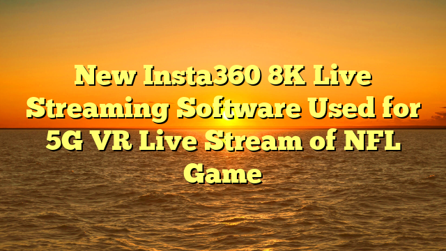 New Insta360 8K Live Streaming Software Used for 5G VR Live Stream of NFL Game
