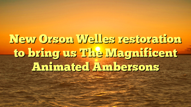 New Orson Welles restoration to bring us The Magnificent Animated Ambersons