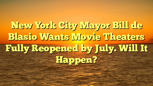 New York City Mayor Bill de Blasio Wants Movie Theaters Fully Reopened by July. Will It Happen?