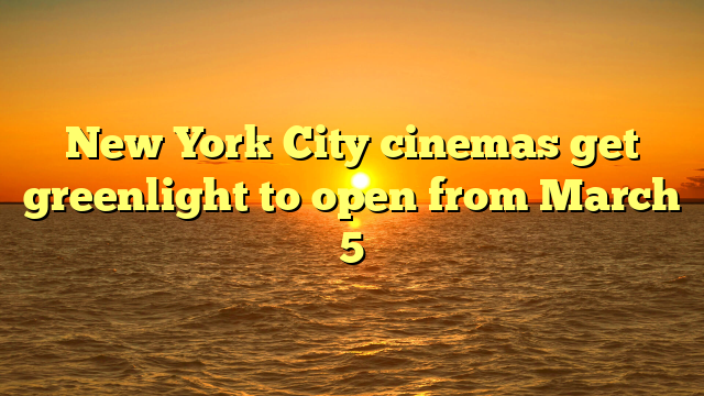 New York City cinemas get greenlight to open from March 5