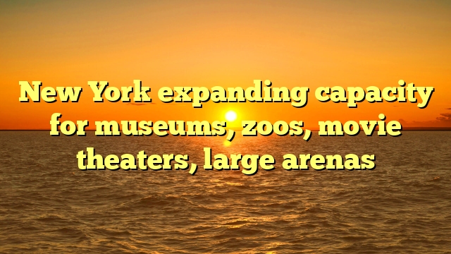 New York expanding capacity for museums, zoos, movie theaters, large arenas