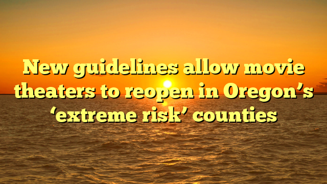 New guidelines allow movie theaters to reopen in Oregon’s ‘extreme risk’ counties