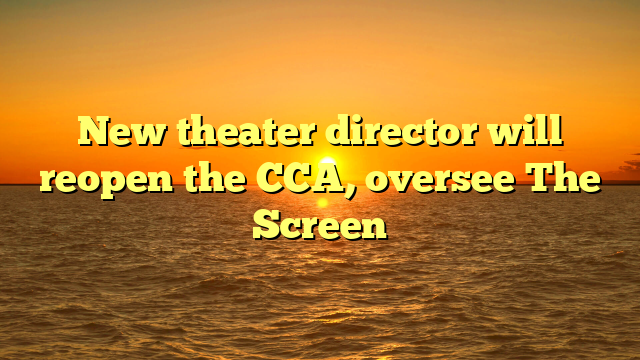 New theater director will reopen the CCA, oversee The Screen