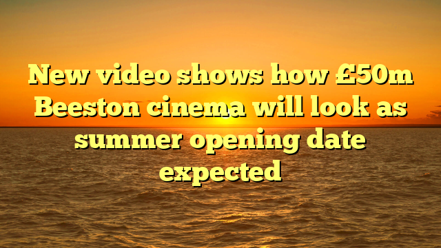 New video shows how £50m Beeston cinema will look as summer opening date expected