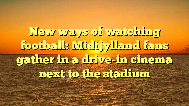 New ways of watching football: Midtjylland fans gather in a drive-in cinema next to the stadium