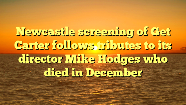 Newcastle screening of Get Carter follows tributes to its director Mike Hodges who died in December