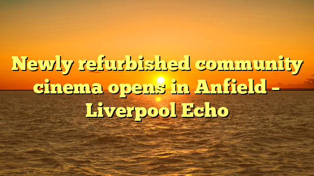 Newly refurbished community cinema opens in Anfield – Liverpool Echo
