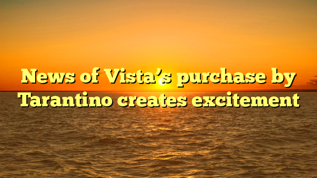 News of Vista’s purchase by Tarantino creates excitement