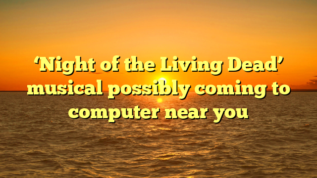 ‘Night of the Living Dead’ musical possibly coming to computer near you