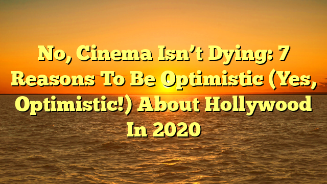 No, Cinema Isn’t Dying: 7 Reasons To Be Optimistic (Yes, Optimistic!) About Hollywood In 2020