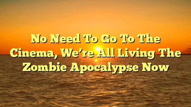 No Need To Go To The Cinema, We’re All Living The Zombie Apocalypse Now