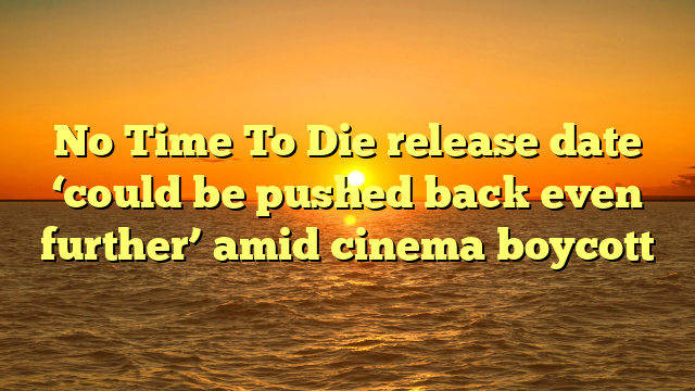 No Time To Die release date ‘could be pushed back even further’ amid cinema boycott