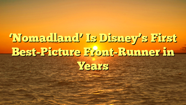 ‘Nomadland’ Is Disney’s First Best-Picture Front-Runner in Years