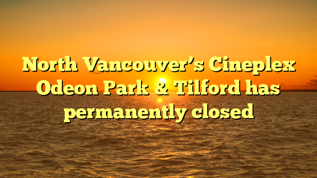 North Vancouver’s Cineplex Odeon Park & Tilford has permanently closed