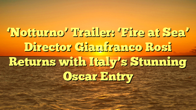 ‘Notturno’ Trailer: ‘Fire at Sea’ Director Gianfranco Rosi Returns with Italy’s Stunning Oscar Entry