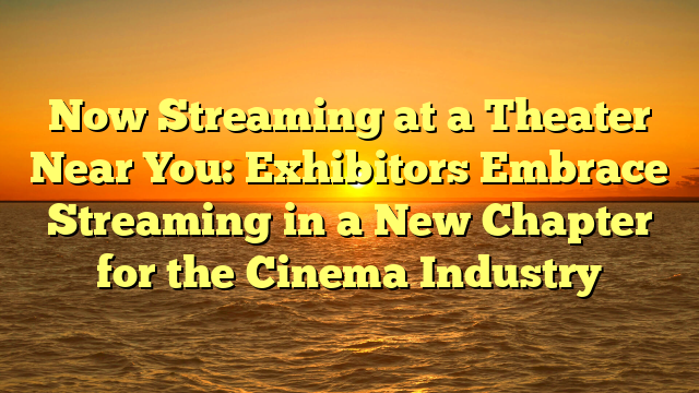 Now Streaming at a Theater Near You: Exhibitors Embrace Streaming in a New Chapter for the Cinema Industry