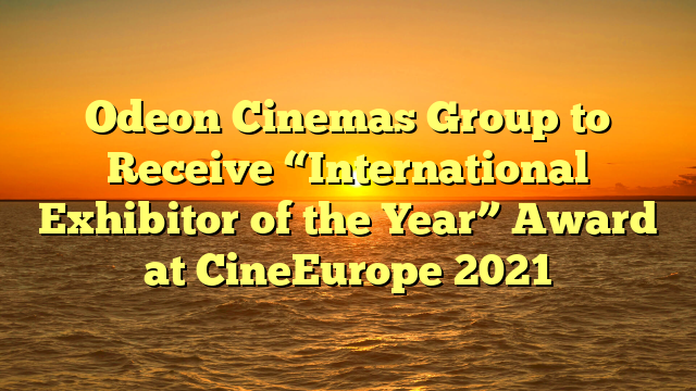 Odeon Cinemas Group to Receive “International Exhibitor of the Year” Award at CineEurope 2021