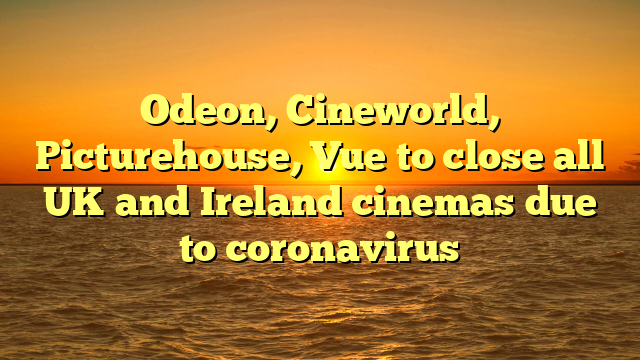 Odeon, Cineworld, Picturehouse, Vue to close all UK and Ireland cinemas due to coronavirus