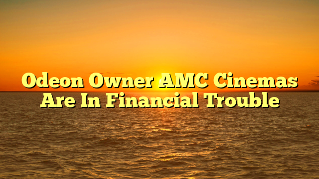 Odeon Owner AMC Cinemas Are In Financial Trouble