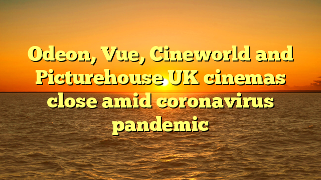 Odeon, Vue, Cineworld and Picturehouse UK cinemas close amid coronavirus pandemic