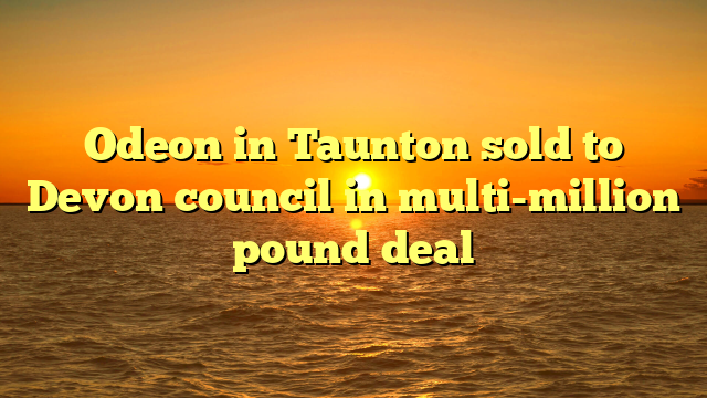 Odeon in Taunton sold to Devon council in multi-million pound deal