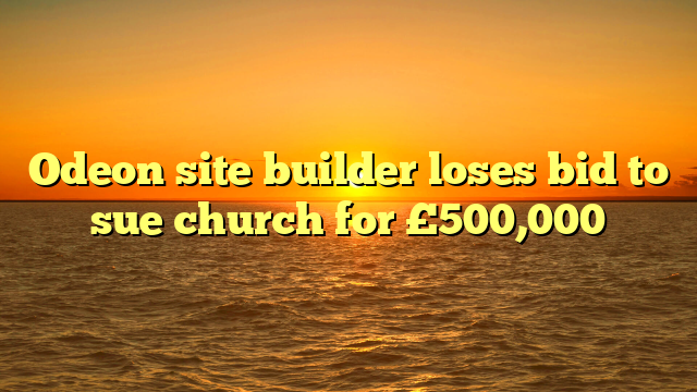 Odeon site builder loses bid to sue church for £500,000