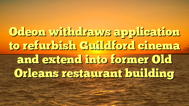 Odeon withdraws application to refurbish Guildford cinema and extend into former Old Orleans restaurant building