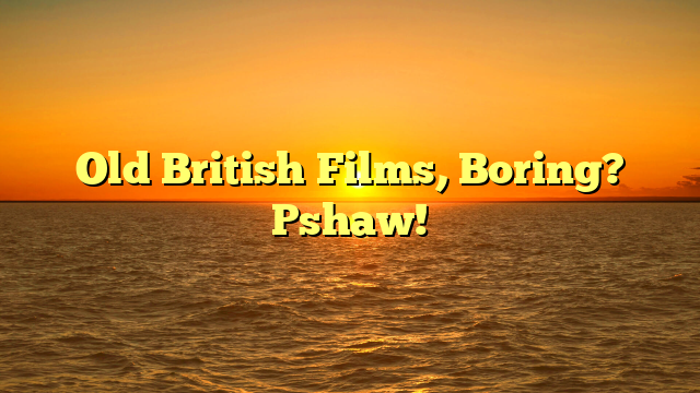 Old British Films, Boring? Pshaw!