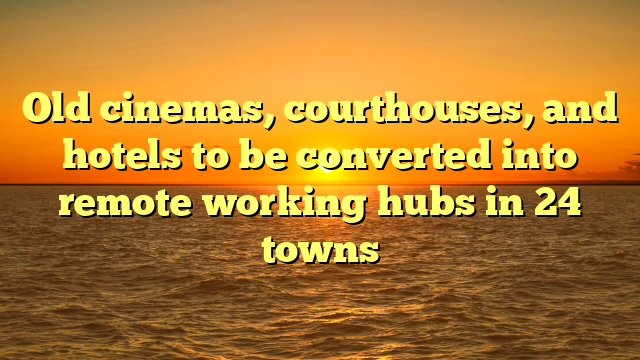 Old cinemas, courthouses, and hotels to be converted into remote working hubs in 24 towns
