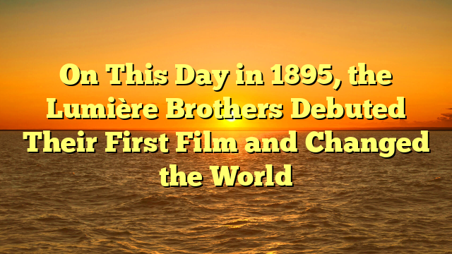 On This Day in 1895, the Lumière Brothers Debuted Their First Film and Changed the World