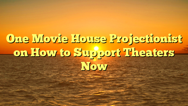 One Movie House Projectionist on How to Support Theaters Now