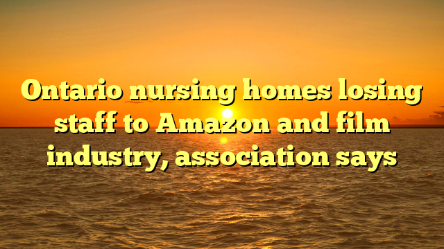 Ontario nursing homes losing staff to Amazon and film industry, association says