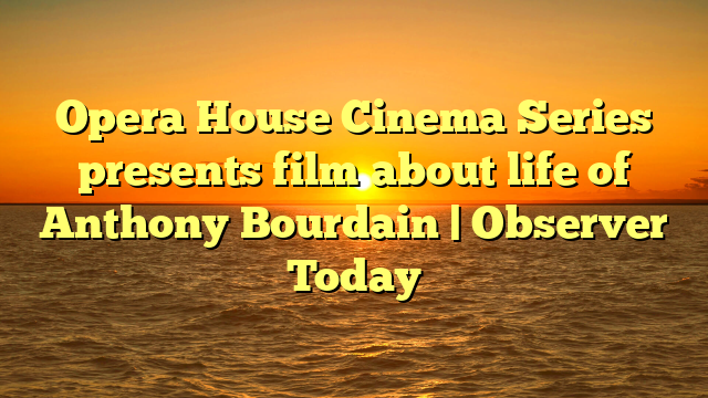 Opera House Cinema Series presents film about life of Anthony Bourdain | Observer Today