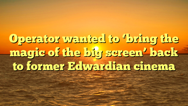 Operator wanted to ‘bring the magic of the big screen’ back to former Edwardian cinema