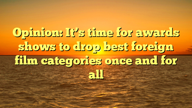 Opinion: It’s time for awards shows to drop best foreign film categories once and for all