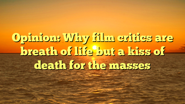 Opinion: Why film critics are breath of life but a kiss of death for the masses