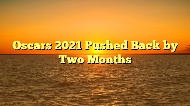 Oscars 2021 Pushed Back by Two Months